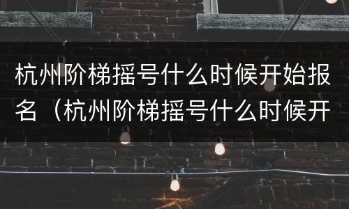 杭州阶梯摇号什么时候开始报名（杭州阶梯摇号什么时候开始报名申请）