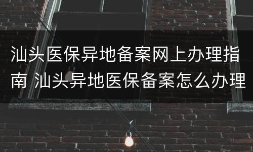 汕头医保异地备案网上办理指南 汕头异地医保备案怎么办理