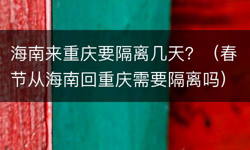 海南来重庆要隔离几天？（春节从海南回重庆需要隔离吗）