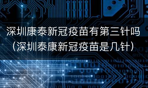 深圳康泰新冠疫苗有第三针吗（深圳泰康新冠疫苗是几针）