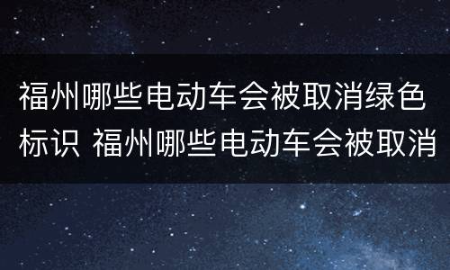 福州哪些电动车会被取消绿色标识 福州哪些电动车会被取消绿色标识的