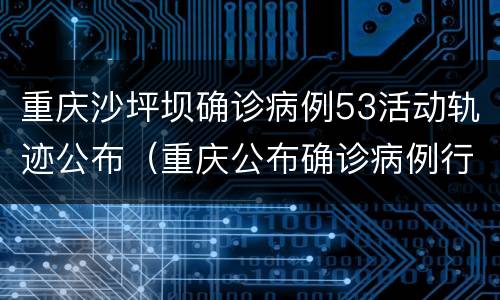 重庆沙坪坝确诊病例53活动轨迹公布（重庆公布确诊病例行动轨迹）
