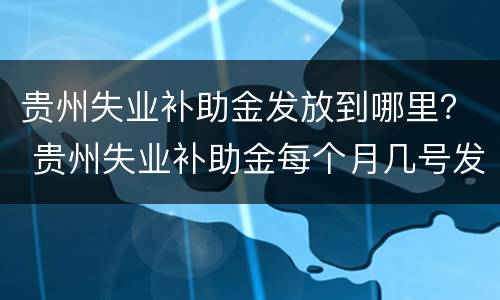 贵州失业补助金发放到哪里？ 贵州失业补助金每个月几号发放