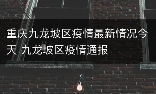 重庆九龙坡区疫情最新情况今天 九龙坡区疫情通报