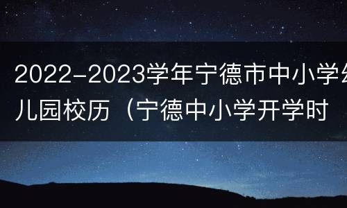 2022-2023学年宁德市中小学幼儿园校历（宁德中小学开学时间2021）