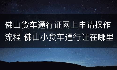 佛山货车通行证网上申请操作流程 佛山小货车通行证在哪里办需要多少钱