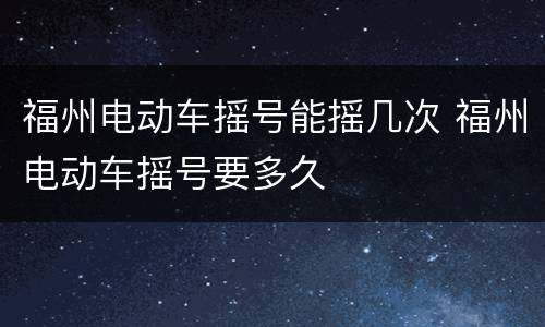 福州电动车摇号能摇几次 福州电动车摇号要多久