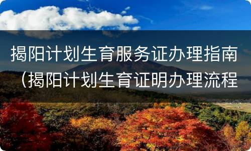 揭阳计划生育服务证办理指南（揭阳计划生育证明办理流程）