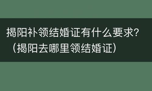揭阳补领结婚证有什么要求？（揭阳去哪里领结婚证）