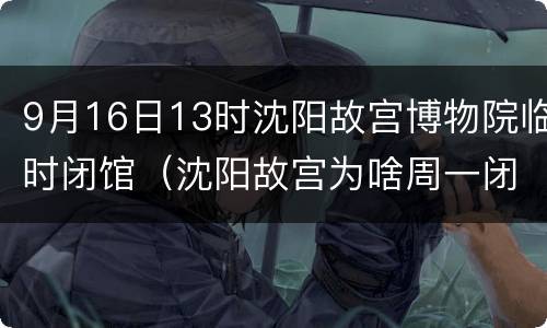 9月16日13时沈阳故宫博物院临时闭馆（沈阳故宫为啥周一闭馆）