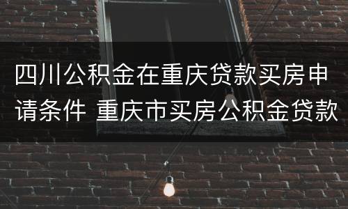 四川公积金在重庆贷款买房申请条件 重庆市买房公积金贷款条件