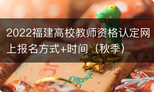 2022福建高校教师资格认定网上报名方式+时间（秋季）
