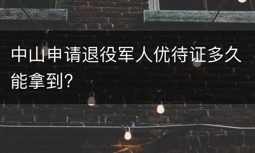 中山申请退役军人优待证多久能拿到?