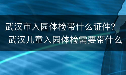武汉市入园体检带什么证件？ 武汉儿童入园体检需要带什么证件