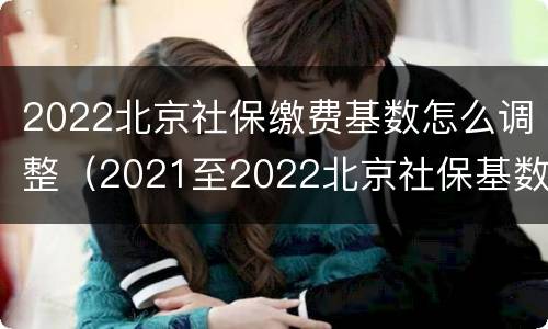 2022北京社保缴费基数怎么调整（2021至2022北京社保基数）