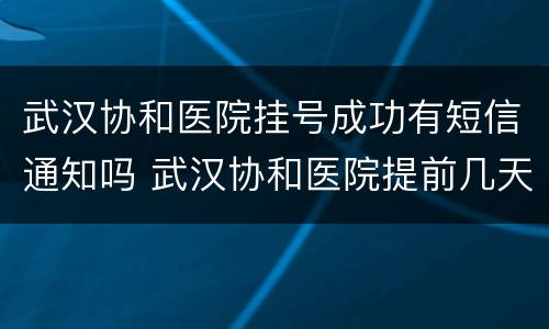 武汉协和医院挂号成功有短信通知吗 武汉协和医院提前几天预约挂号