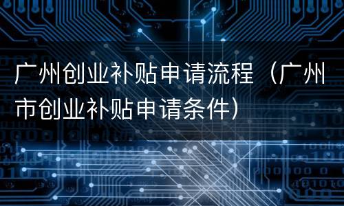 广州创业补贴申请流程（广州市创业补贴申请条件）