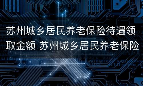 苏州城乡居民养老保险待遇领取金额 苏州城乡居民养老保险待遇领取金额查询