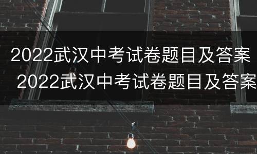 2022武汉中考试卷题目及答案 2022武汉中考试卷题目及答案详解