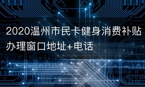 2020温州市民卡健身消费补贴办理窗口地址+电话