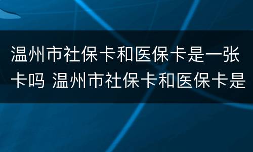 温州市社保卡和医保卡是一张卡吗 温州市社保卡和医保卡是一张卡吗怎么激活