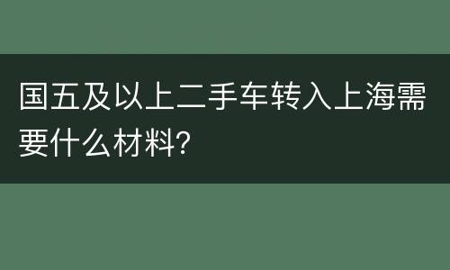 国五及以上二手车转入上海需要什么材料？