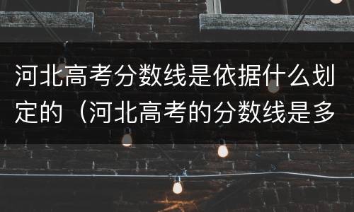 河北高考分数线是依据什么划定的（河北高考的分数线是多少）