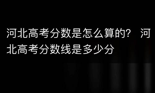 河北高考分数是怎么算的？ 河北高考分数线是多少分