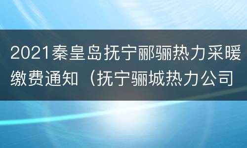 2021秦皇岛抚宁郦骊热力采暖缴费通知（抚宁骊城热力公司电话）