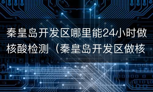 秦皇岛开发区哪里能24小时做核酸检测（秦皇岛开发区做核酸检测的地方）