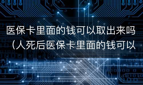 医保卡里面的钱可以取出来吗（人死后医保卡里面的钱可以取出来吗）