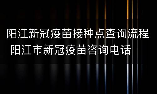 阳江新冠疫苗接种点查询流程 阳江市新冠疫苗咨询电话