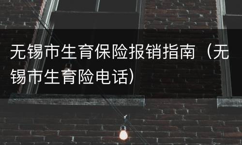 无锡市生育保险报销指南（无锡市生育险电话）