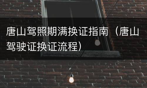 唐山驾照期满换证指南（唐山驾驶证换证流程）