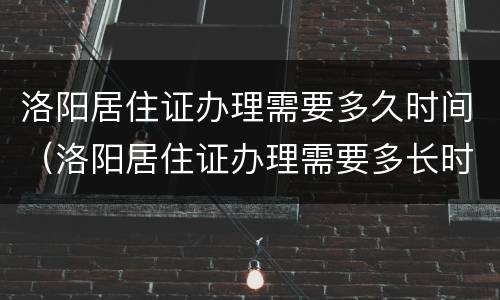 洛阳居住证办理需要多久时间（洛阳居住证办理需要多长时间）