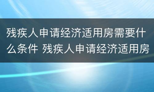 残疾人申请经济适用房需要什么条件 残疾人申请经济适用房需要什么条件和手续