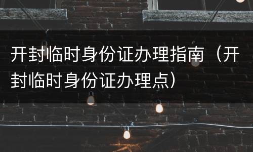 开封临时身份证办理指南（开封临时身份证办理点）