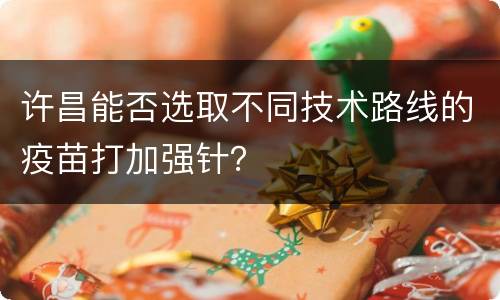 许昌能否选取不同技术路线的疫苗打加强针？