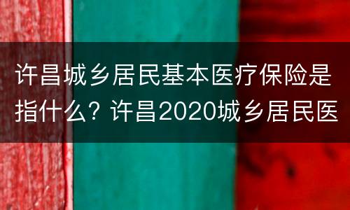 许昌城乡居民基本医疗保险是指什么? 许昌2020城乡居民医疗保险