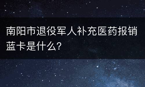 南阳市退役军人补充医药报销蓝卡是什么？