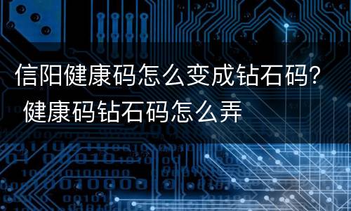 信阳健康码怎么变成钻石码？ 健康码钻石码怎么弄
