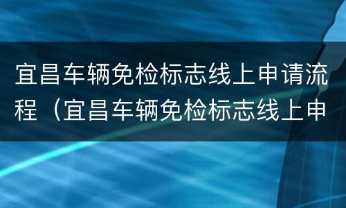 宜昌车辆免检标志线上申请流程（宜昌车辆免检标志线上申请流程视频）