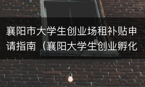 襄阳市大学生创业场租补贴申请指南（襄阳大学生创业孵化园）