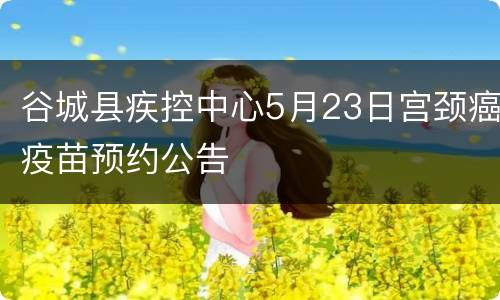 谷城县疾控中心5月23日宫颈癌疫苗预约公告