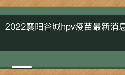 2022襄阳谷城hpv疫苗最新消息