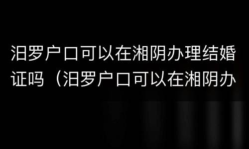 汨罗户口可以在湘阴办理结婚证吗（汨罗户口可以在湘阴办理结婚证吗现在）