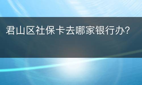 君山区社保卡去哪家银行办？