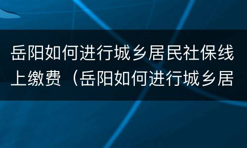 岳阳如何进行城乡居民社保线上缴费（岳阳如何进行城乡居民社保线上缴费操作）