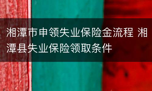 湘潭市申领失业保险金流程 湘潭县失业保险领取条件