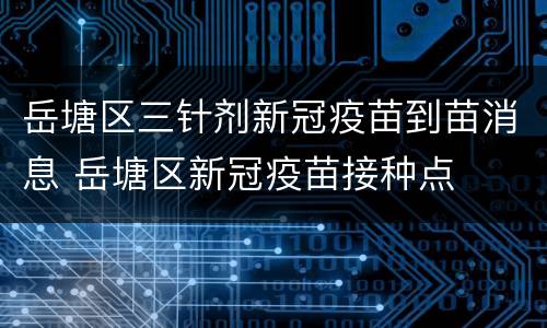 岳塘区三针剂新冠疫苗到苗消息 岳塘区新冠疫苗接种点